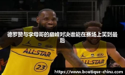 德罗赞与字母哥的巅峰对决谁能在赛场上笑到最后