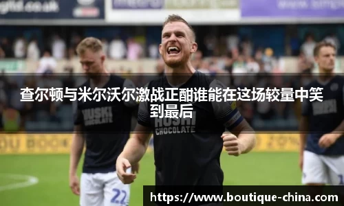 查尔顿与米尔沃尔激战正酣谁能在这场较量中笑到最后