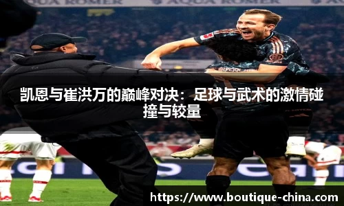 凯恩与崔洪万的巅峰对决：足球与武术的激情碰撞与较量