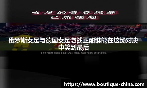 俄罗斯女足与德国女足激战正酣谁能在这场对决中笑到最后