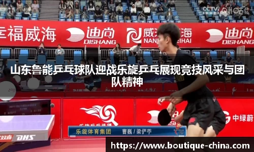 山东鲁能乒乓球队迎战乐旋乒乓展现竞技风采与团队精神