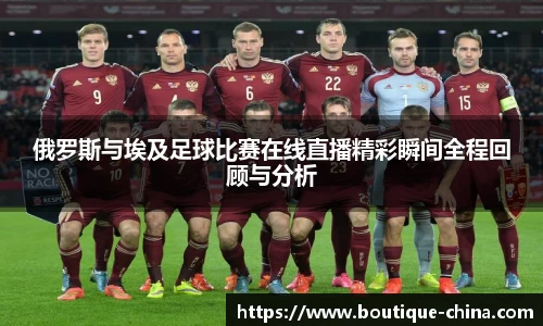 俄罗斯与埃及足球比赛在线直播精彩瞬间全程回顾与分析