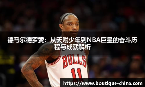 德马尔德罗赞：从天赋少年到NBA巨星的奋斗历程与成就解析