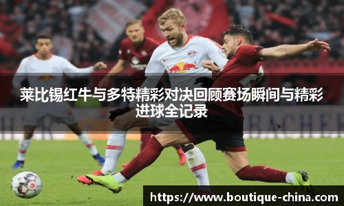 莱比锡红牛与多特精彩对决回顾赛场瞬间与精彩进球全记录