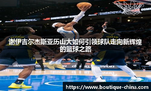 谢伊吉尔杰斯亚历山大如何引领球队走向新辉煌的篮球之路