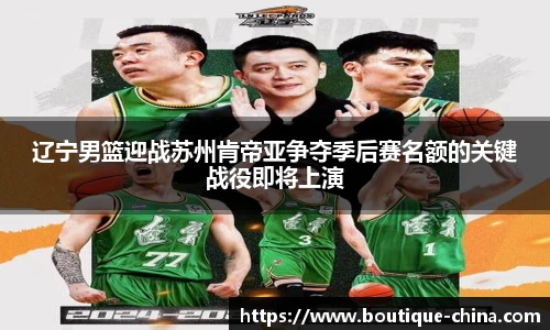 辽宁男篮迎战苏州肯帝亚争夺季后赛名额的关键战役即将上演