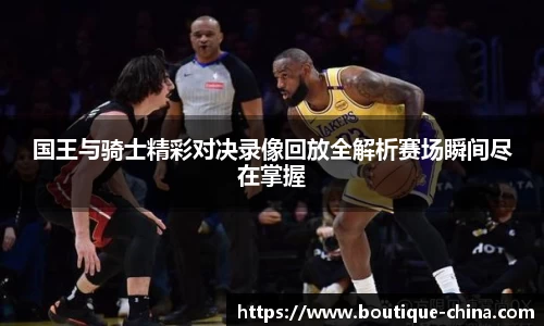 国王与骑士精彩对决录像回放全解析赛场瞬间尽在掌握
