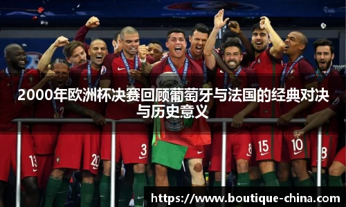 2000年欧洲杯决赛回顾葡萄牙与法国的经典对决与历史意义