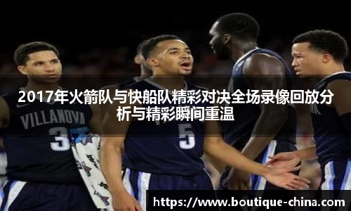 2017年火箭队与快船队精彩对决全场录像回放分析与精彩瞬间重温