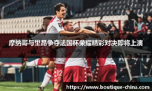 摩纳哥与里昂争夺法国杯荣耀精彩对决即将上演