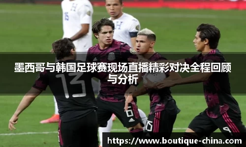 墨西哥与韩国足球赛现场直播精彩对决全程回顾与分析
